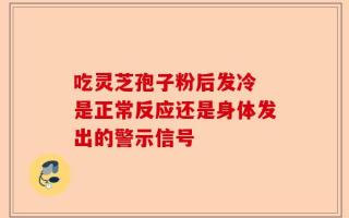 吃灵芝孢子粉后发冷 是正常反应还是身体发出的警示信号