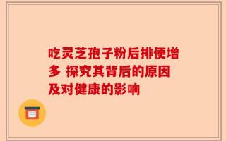 吃灵芝孢子粉后排便增多 探究其背后的原因及对健康的影响