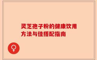 灵芝孢子粉的健康饮用方法与佳搭配指南