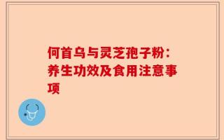 何首乌与灵芝孢子粉：养生功效及食用注意事项