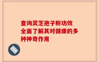查询灵芝孢子粉功效 全面了解其对健康的多种神奇作用