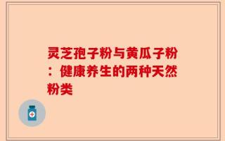 灵芝孢子粉与黄瓜子粉：健康养生的两种天然粉类