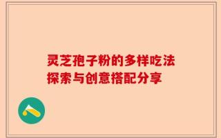灵芝孢子粉的多样吃法探索与创意搭配分享