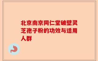北京南京同仁堂破壁灵芝孢子粉的功效与适用人群