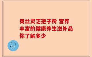 奥丝灵芝孢子粉 营养丰富的健康养生滋补品你了解多少
