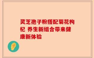 灵芝孢子粉搭配菊花枸杞 养生新组合带来健康新体验