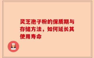 灵芝孢子粉的保质期与存储方法，如何延长其使用寿命
