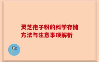 灵芝孢子粉的科学存储方法与注意事项解析