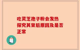 吃灵芝孢子粉会发热 探究其背后原因及是否正常