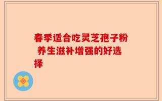 春季适合吃灵芝孢子粉 养生滋补增强的好选择