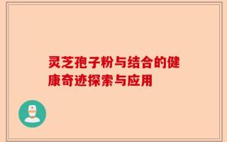 灵芝孢子粉与结合的健康奇迹探索与应用