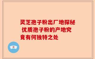 灵芝孢子粉出厂地探秘 优质孢子粉的产地究竟有何独特之处