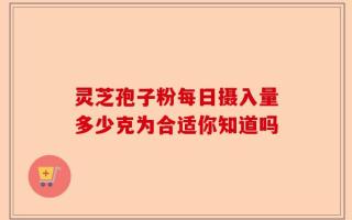 灵芝孢子粉每日摄入量多少克为合适你知道吗