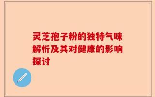 灵芝孢子粉的独特气味解析及其对健康的影响探讨