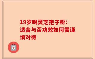19岁喝灵芝孢子粉：适合与否功效如何需谨慎对待