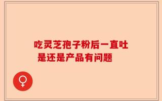 吃灵芝孢子粉后一直吐 是还是产品有问题