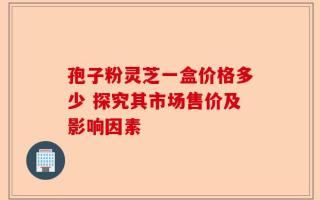 孢子粉灵芝一盒价格多少 探究其市场售价及影响因素