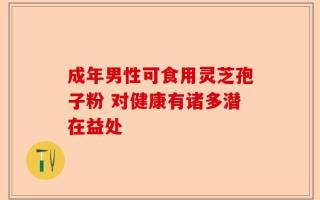 成年男性可食用灵芝孢子粉 对健康有诸多潜在益处