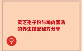 灵芝孢子粉与鸡肉煮汤的养生搭配秘方分享