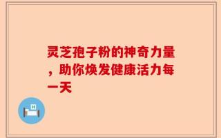灵芝孢子粉的神奇力量，助你焕发健康活力每一天