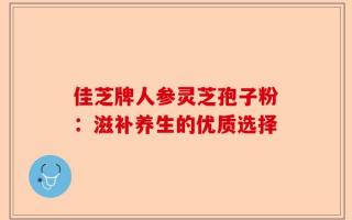 佳芝牌人参灵芝孢子粉：滋补养生的优质选择