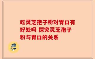 吃灵芝孢子粉对胃口有好处吗 探究灵芝孢子粉与胃口的关系