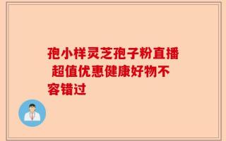 孢小样灵芝孢子粉直播 超值优惠健康好物不容错过