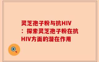 灵芝孢子粉与抗HIV：探索灵芝孢子粉在抗HIV方面的潜在作用