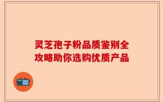 灵芝孢子粉品质鉴别全攻略助你选购优质产品