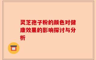 灵芝孢子粉的颜色对健康效果的影响探讨与分析
