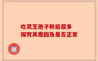 吃灵芝孢子粉后尿多 探究其原因及是否正常