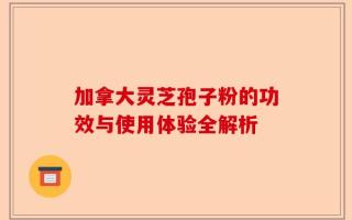 加拿大灵芝孢子粉的功效与使用体验全解析
