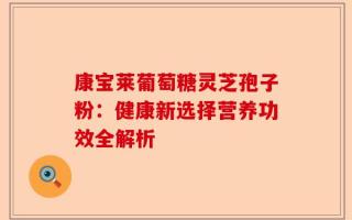 康宝莱葡萄糖灵芝孢子粉：健康新选择营养功效全解析
