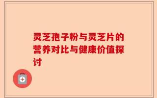 灵芝孢子粉与灵芝片的营养对比与健康价值探讨