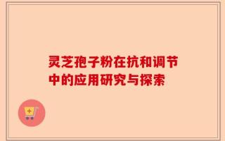 灵芝孢子粉在抗和调节中的应用研究与探索