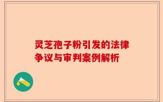 灵芝孢子粉引发的法律争议与审判案例解析