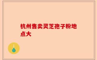 杭州售卖灵芝孢子粉地点大