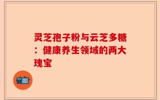 灵芝孢子粉与云芝多糖：健康养生领域的两大瑰宝