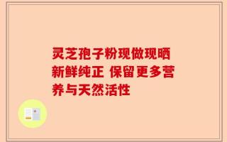 灵芝孢子粉现做现晒 新鲜纯正 保留更多营养与天然活性