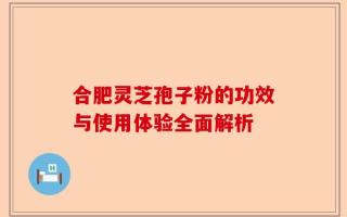 合肥灵芝孢子粉的功效与使用体验全面解析