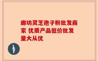 廊坊灵芝孢子粉批发商家 优质产品低价批发量大从优