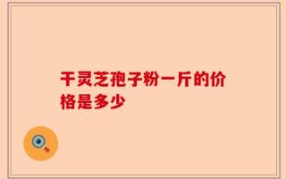 干灵芝孢子粉一斤的价格是多少