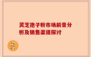 灵芝孢子粉市场前景分析及销售渠道探讨