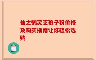 仙之鹤灵芝孢子粉价格及购买指南让你轻松选购