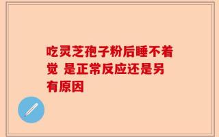 吃灵芝孢子粉后睡不着觉 是正常反应还是另有原因