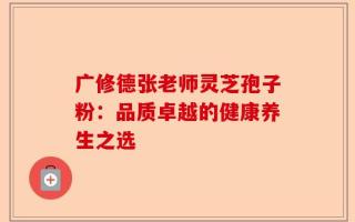广修德张老师灵芝孢子粉：品质卓越的健康养生之选