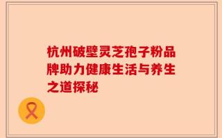 杭州破壁灵芝孢子粉品牌助力健康生活与养生之道探秘