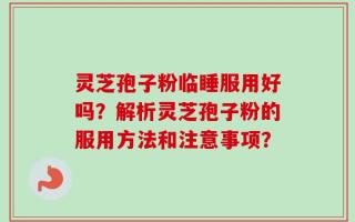 灵芝孢子粉临睡服用好吗？解析灵芝孢子粉的服用方法和注意事项？
