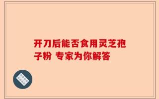 开刀后能否食用灵芝孢子粉 专家为你解答