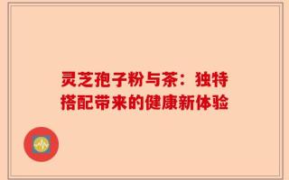 灵芝孢子粉与茶：独特搭配带来的健康新体验